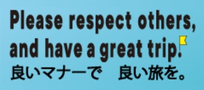 Please respect others, and have a great trip. 良いマナーで　良い旅を